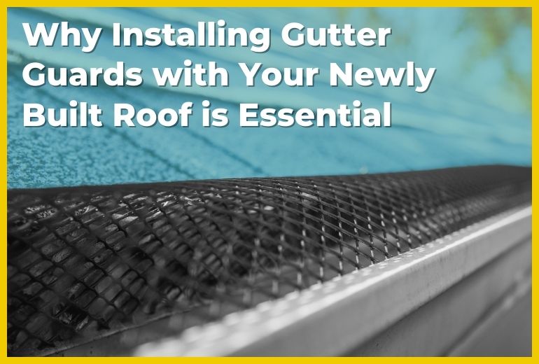 Why Installing Gutter Guards with Your Newly Built Roof is Essential